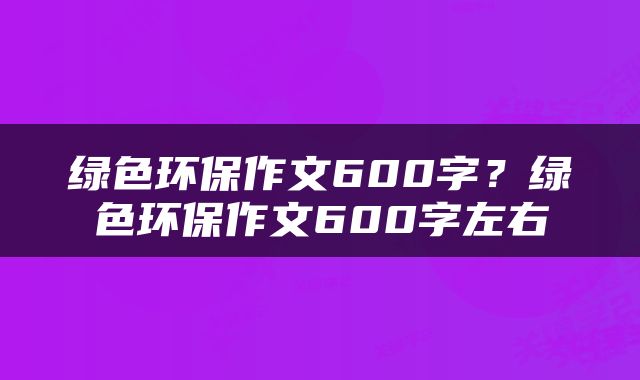 绿色环保作文600字？绿色环保作文600字左右