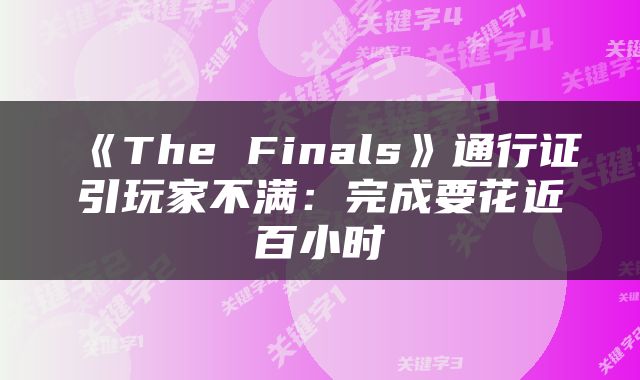 《The Finals》通行证引玩家不满：完成要花近百小时