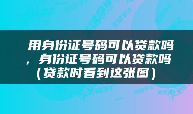  用身份证号码可以贷款吗，身份证号码可以贷款吗（贷款时看到这张图） 