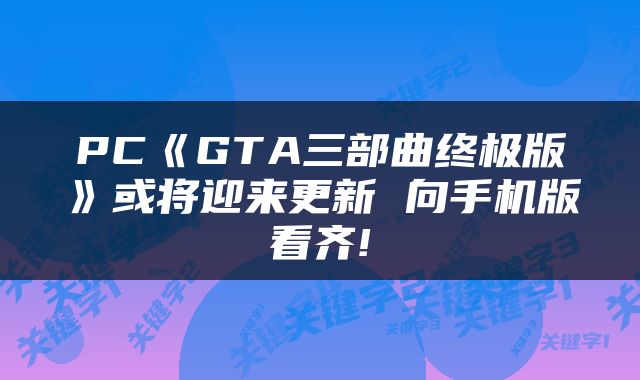 PC《GTA三部曲终极版》或将迎来更新 向手机版看齐!