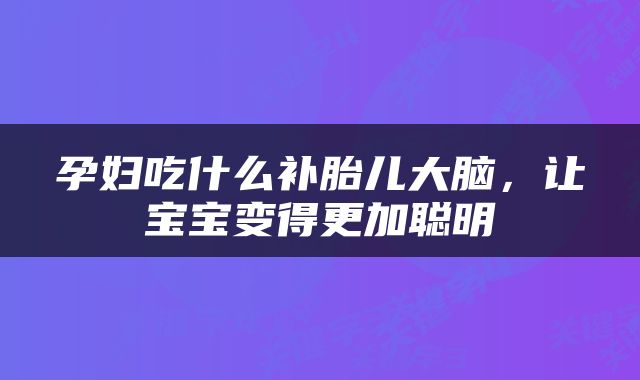 孕妇吃什么补胎儿大脑，让宝宝变得更加聪明