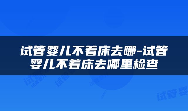 试管婴儿不着床去哪-试管婴儿不着床去哪里检查