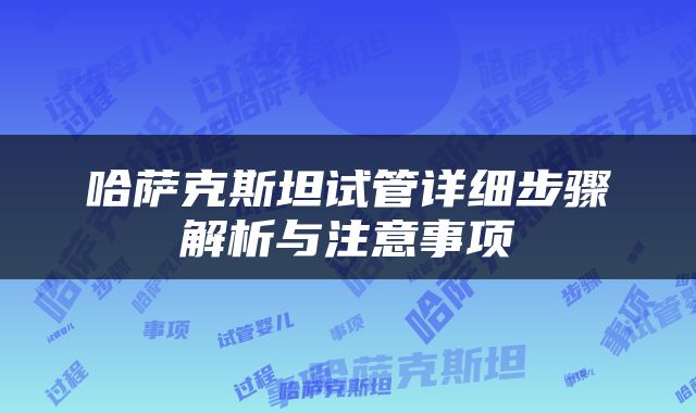 哈萨克斯坦试管详细步骤解析与注意事项