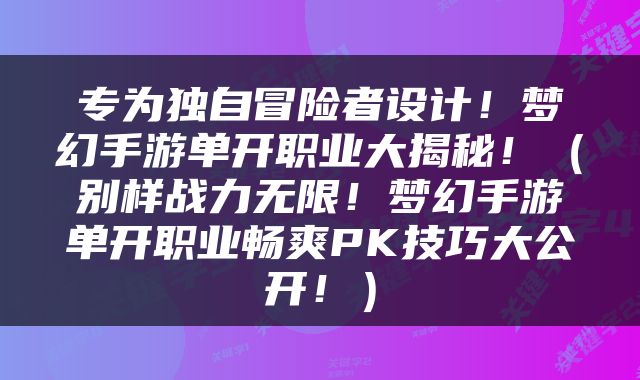 专为独自冒险者设计！梦幻手游单开职业大揭秘！（别样战力无限！梦幻手游单开职业畅爽PK技巧大公开！）