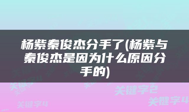 杨紫秦俊杰分手了(杨紫与秦俊杰是因为什么原因分手的)