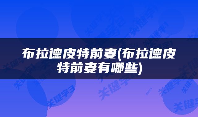 布拉德皮特前妻(布拉德皮特前妻有哪些)