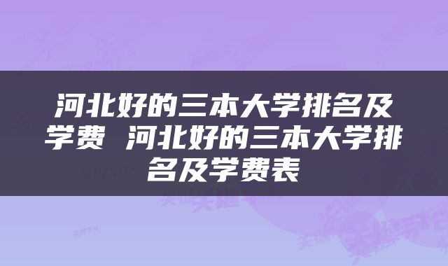 河北好的三本大学排名及学费 河北好的三本大学排名及学费表