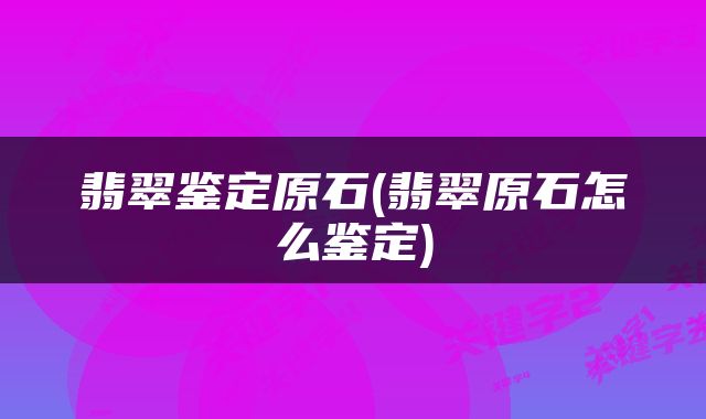 翡翠鉴定原石(翡翠原石怎么鉴定)