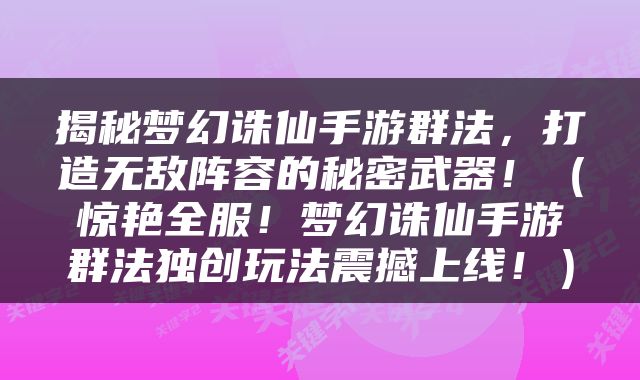 揭秘梦幻诛仙手游群法，打造无敌阵容的秘密武器！（惊艳全服！梦幻诛仙手游群法独创玩法震撼上线！）