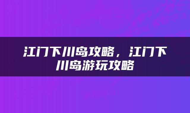 江门下川岛攻略，江门下川岛游玩攻略
