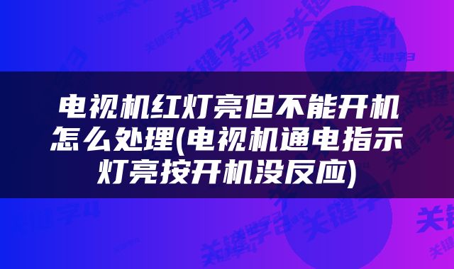 电视机红灯亮但不能开机怎么处理(电视机通电指示灯亮按开机没反应)