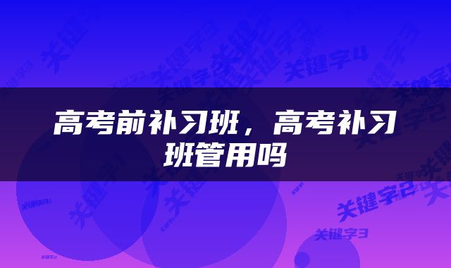 高考前补习班，高考补习班管用吗