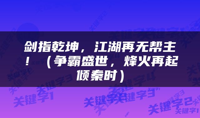 剑指乾坤，江湖再无帮主！（争霸盛世，烽火再起倾秦时）