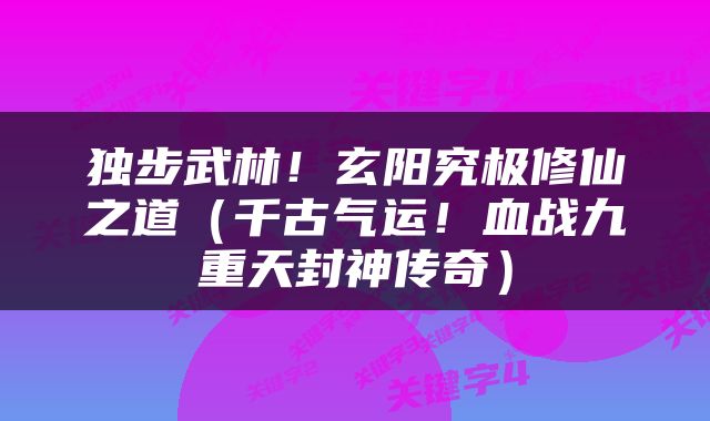 独步武林！玄阳究极修仙之道（千古气运！血战九重天封神传奇）