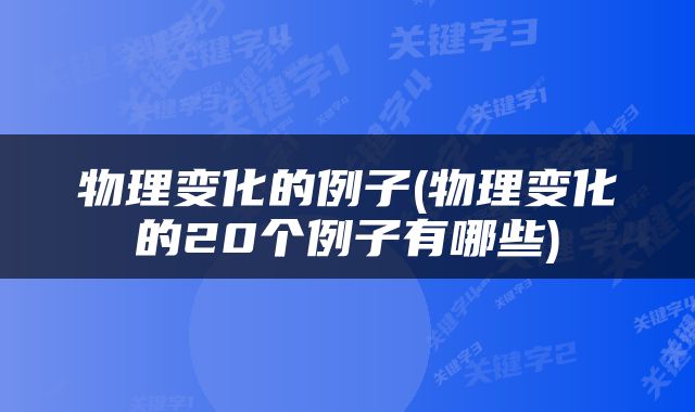 物理变化的例子(物理变化的20个例子有哪些)