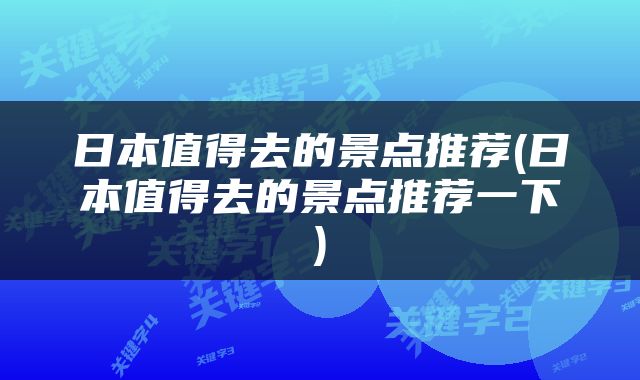 日本值得去的景点推荐(日本值得去的景点推荐一下)