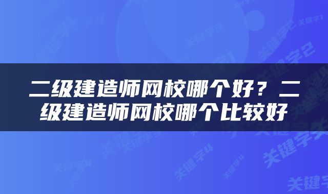 二级建造师网校哪个好？二级建造师网校哪个比较好