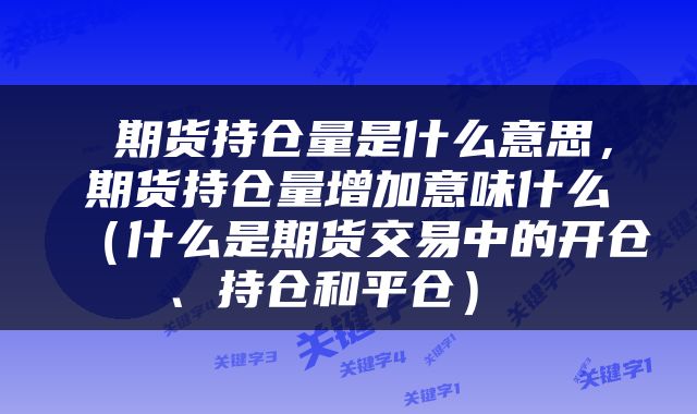 期货持仓量是什么意思，期货持仓量增加意味什么（什么是期货交易中的开仓、持仓和平仓） 