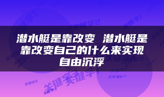 潜水艇是靠改变 潜水艇是靠改变自己的什么来实现自由沉浮