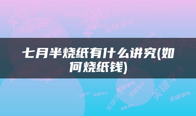 七月半烧纸有什么讲究(如何烧纸钱)