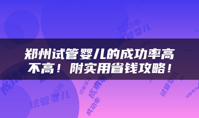 郑州试管婴儿的成功率高不高！附实用省钱攻略！