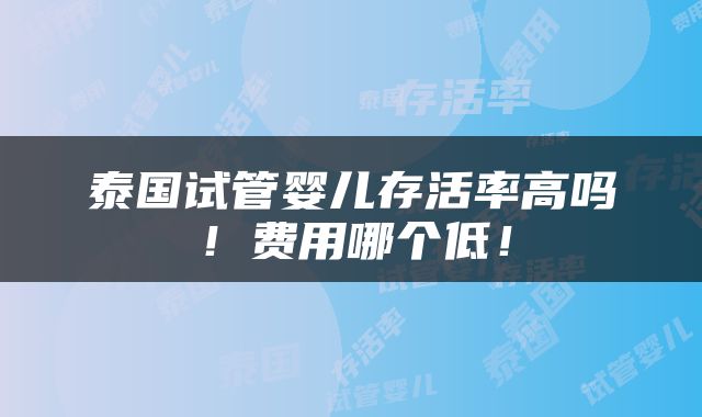 泰国试管婴儿存活率高吗！费用哪个低！