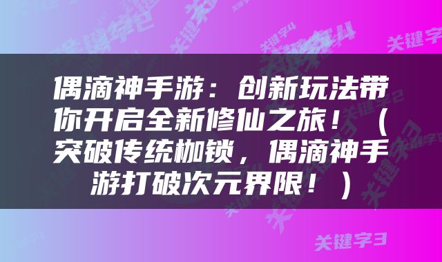 偶滴神手游：创新玩法带你开启全新修仙之旅！（突破传统枷锁，偶滴神手游打破次元界限！）
