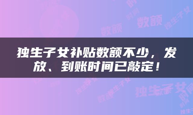 独生子女补贴数额不少，发放、到账时间已敲定！