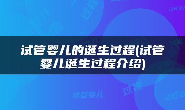 试管婴儿的诞生过程(试管婴儿诞生过程介绍)