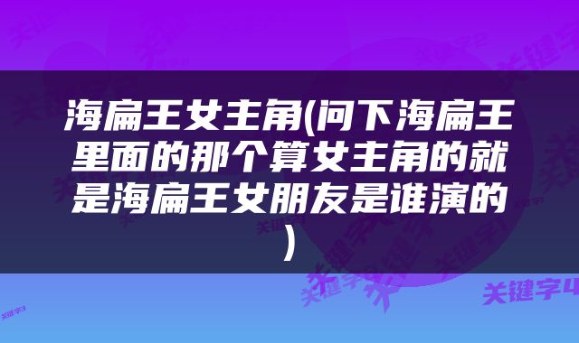 海扁王女主角(问下海扁王里面的那个算女主角的就是海扁王女朋友是谁演的)