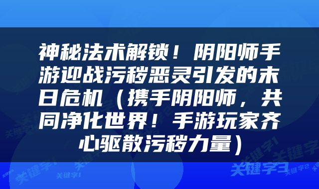 神秘法术解锁！阴阳师手游迎战污秽恶灵引发的末日危机（携手阴阳师，共同净化世界！手游玩家齐心驱散污秽力量）
