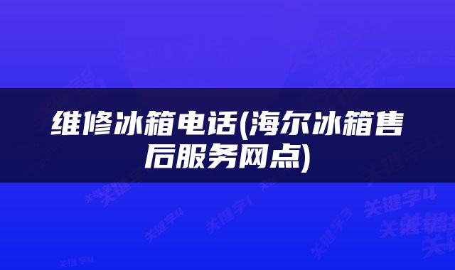 维修冰箱电话(海尔冰箱售后服务网点)