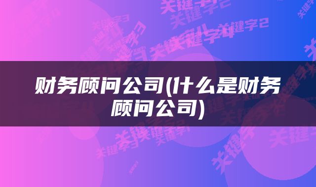 财务顾问公司(什么是财务顾问公司)