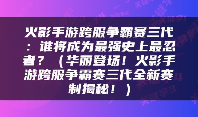 火影手游跨服争霸赛三代：谁将成为最强史上最忍者？（华丽登场！火影手游跨服争霸赛三代全新赛制揭秘！）