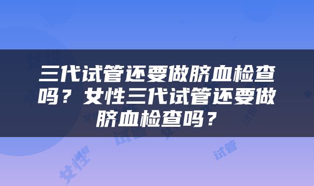 三代试管还要做脐血检查吗？女性三代试管还要做脐血检查吗？