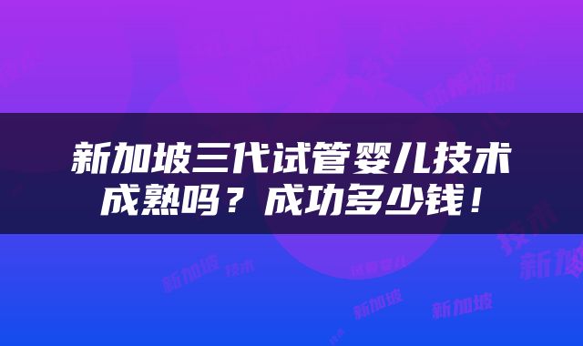 新加坡三代试管婴儿技术成熟吗？成功多少钱！