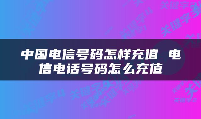 中国电信号码怎样充值 电信电话号码怎么充值
