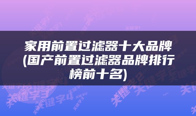 家用前置过滤器十大品牌(国产前置过滤器品牌排行榜前十名)