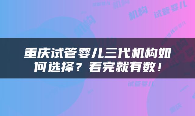 重庆试管婴儿三代机构如何选择？看完就有数！