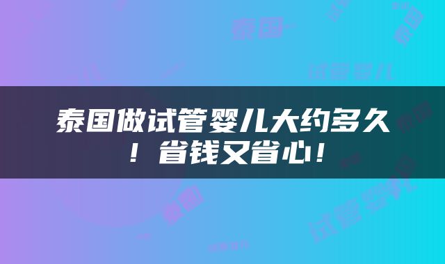 泰国做试管婴儿大约多久！省钱又省心！