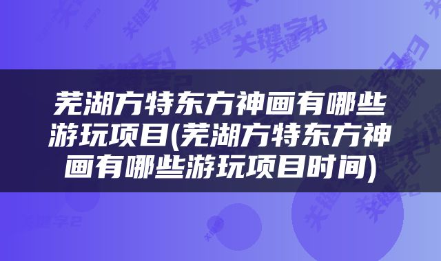 芜湖方特东方神画有哪些游玩项目(芜湖方特东方神画有哪些游玩项目时间)