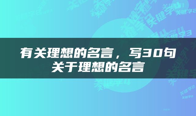 有关理想的名言，写30句关于理想的名言