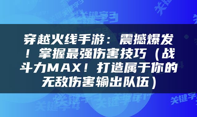 穿越火线手游：震撼爆发！掌握最强伤害技巧（战斗力MAX！打造属于你的无敌伤害输出队伍）