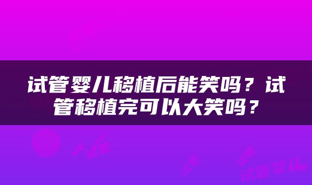 试管婴儿移植后能笑吗？试管移植完可以大笑吗？