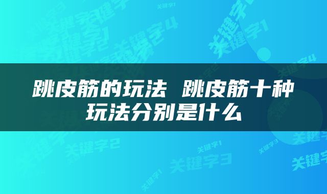 跳皮筋的玩法 跳皮筋十种玩法分别是什么