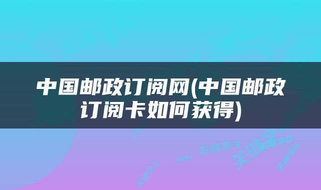 中国邮政订阅网(中国邮政订阅卡如何获得)