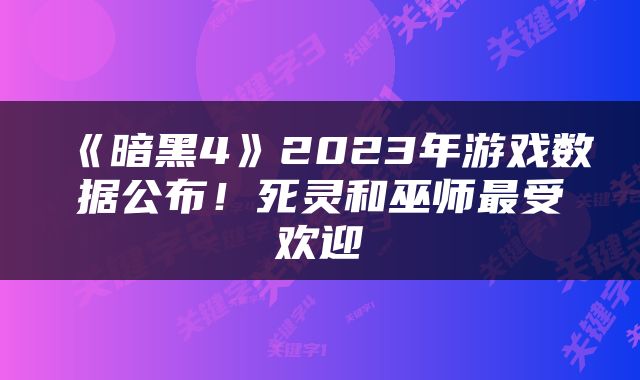 《暗黑4》2023年游戏数据公布！死灵和巫师最受欢迎