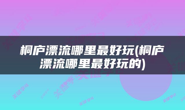 桐庐漂流哪里最好玩(桐庐漂流哪里最好玩的)
