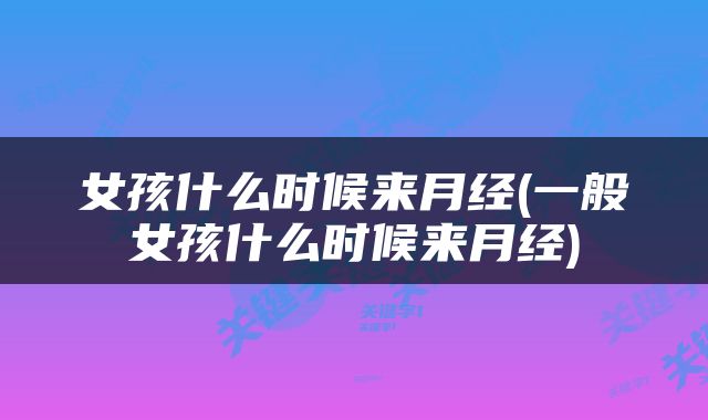 女孩什么时候来月经(一般女孩什么时候来月经)