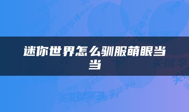 迷你世界怎么驯服萌眼当当